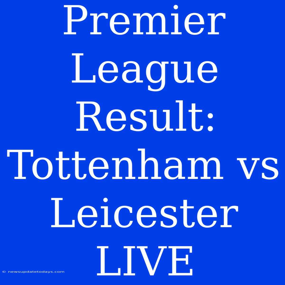 Premier League Result: Tottenham Vs Leicester LIVE