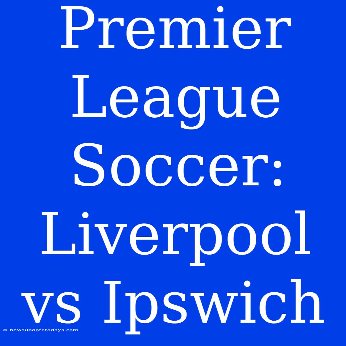 Premier League Soccer: Liverpool Vs Ipswich