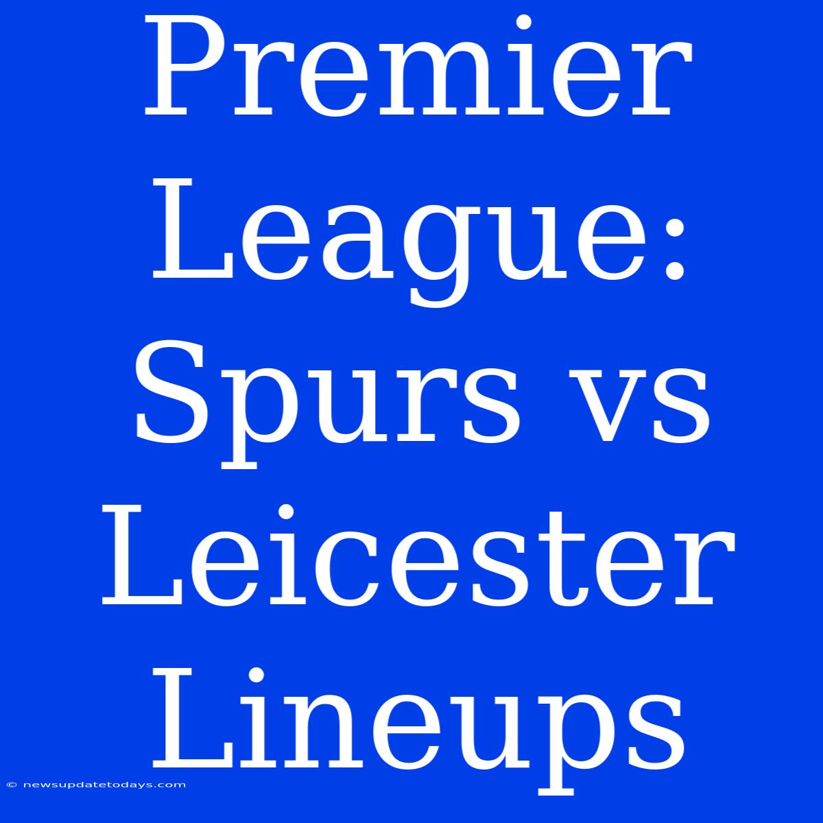 Premier League: Spurs Vs Leicester Lineups