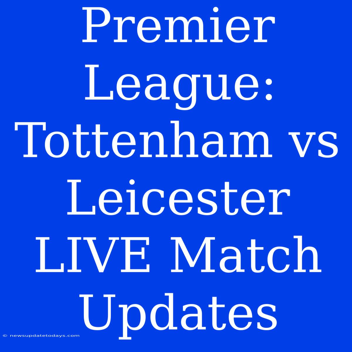 Premier League: Tottenham Vs Leicester LIVE Match Updates