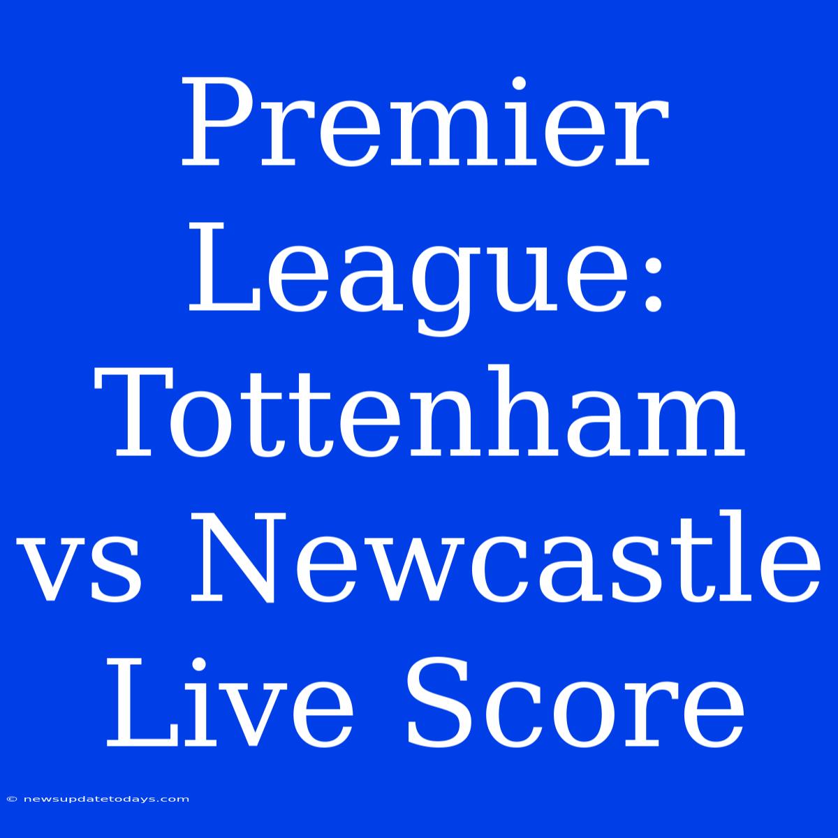 Premier League: Tottenham Vs Newcastle Live Score