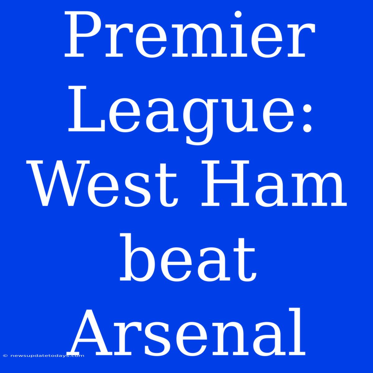 Premier League: West Ham Beat Arsenal