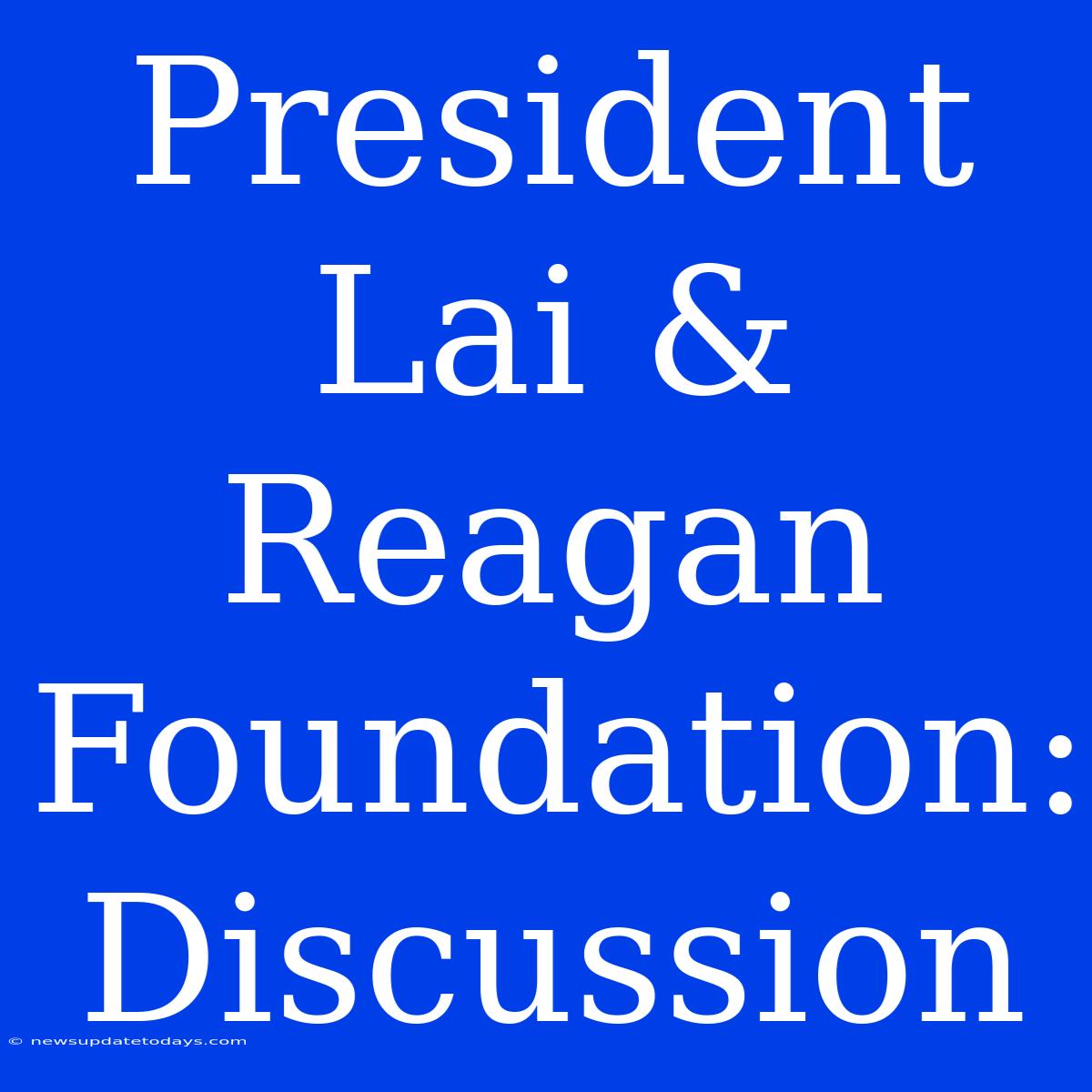 President Lai & Reagan Foundation: Discussion