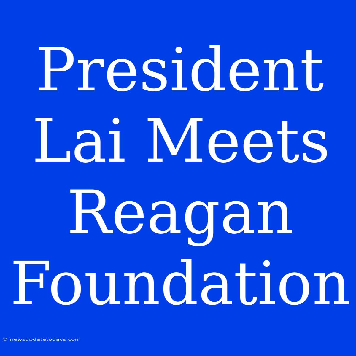 President Lai Meets Reagan Foundation