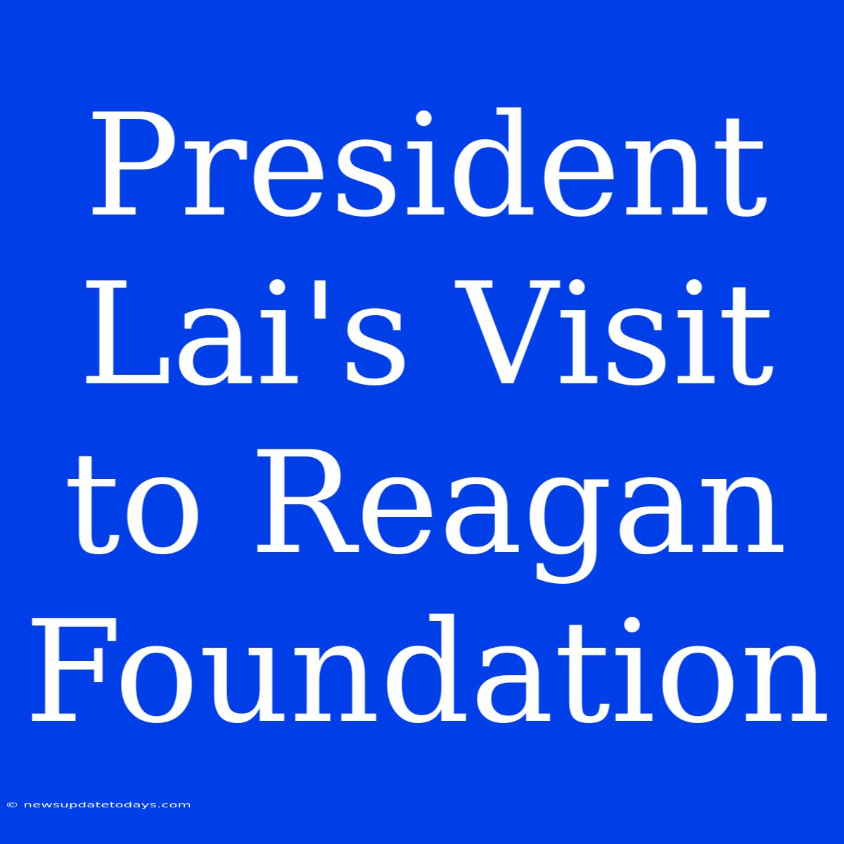 President Lai's Visit To Reagan Foundation