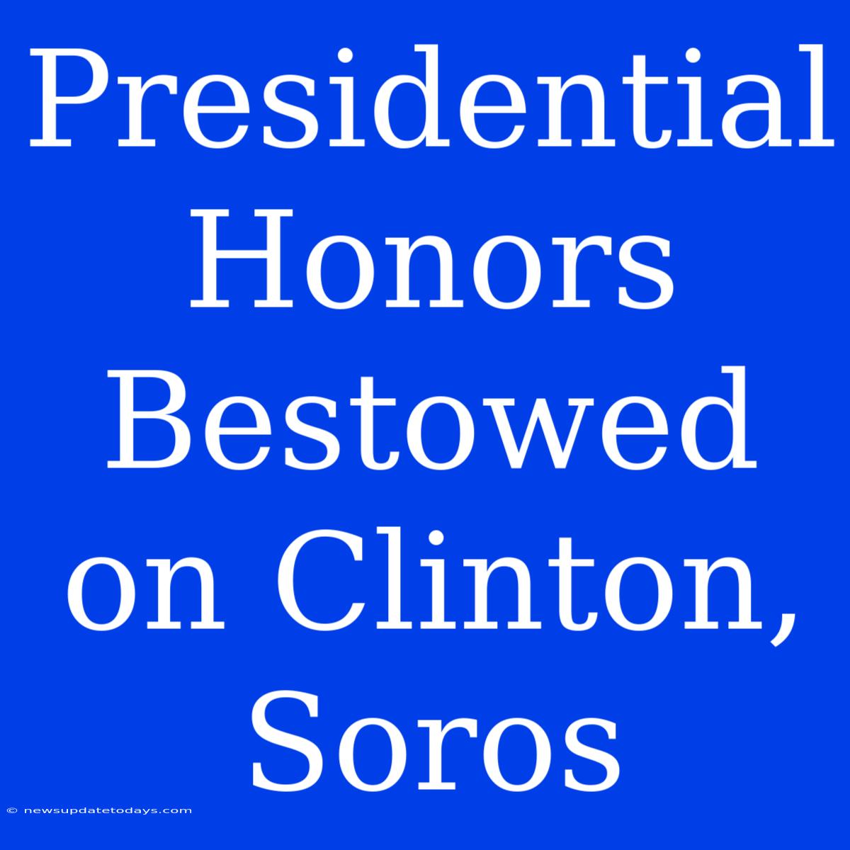 Presidential Honors Bestowed On Clinton, Soros