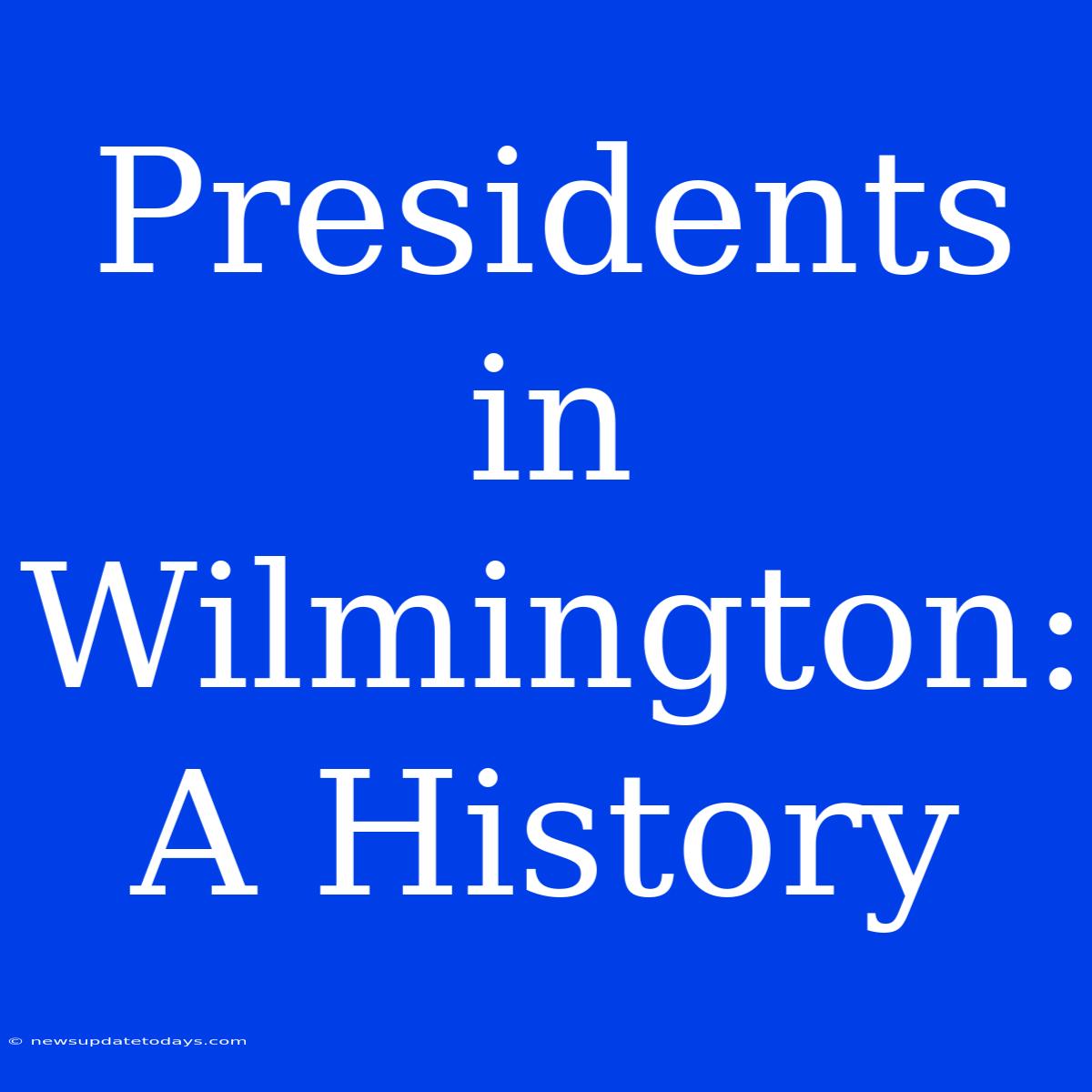 Presidents In Wilmington: A History