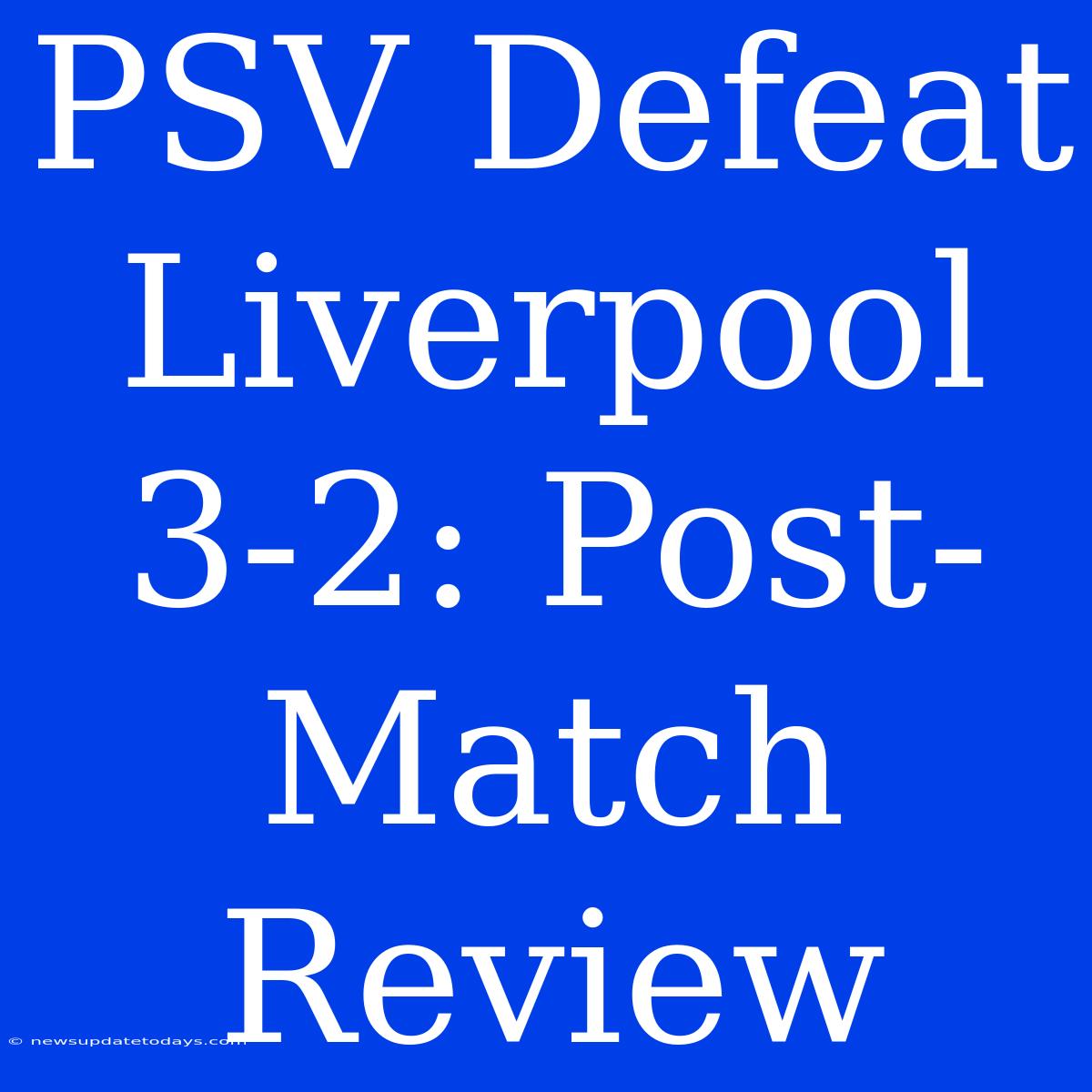 PSV Defeat Liverpool 3-2: Post-Match Review