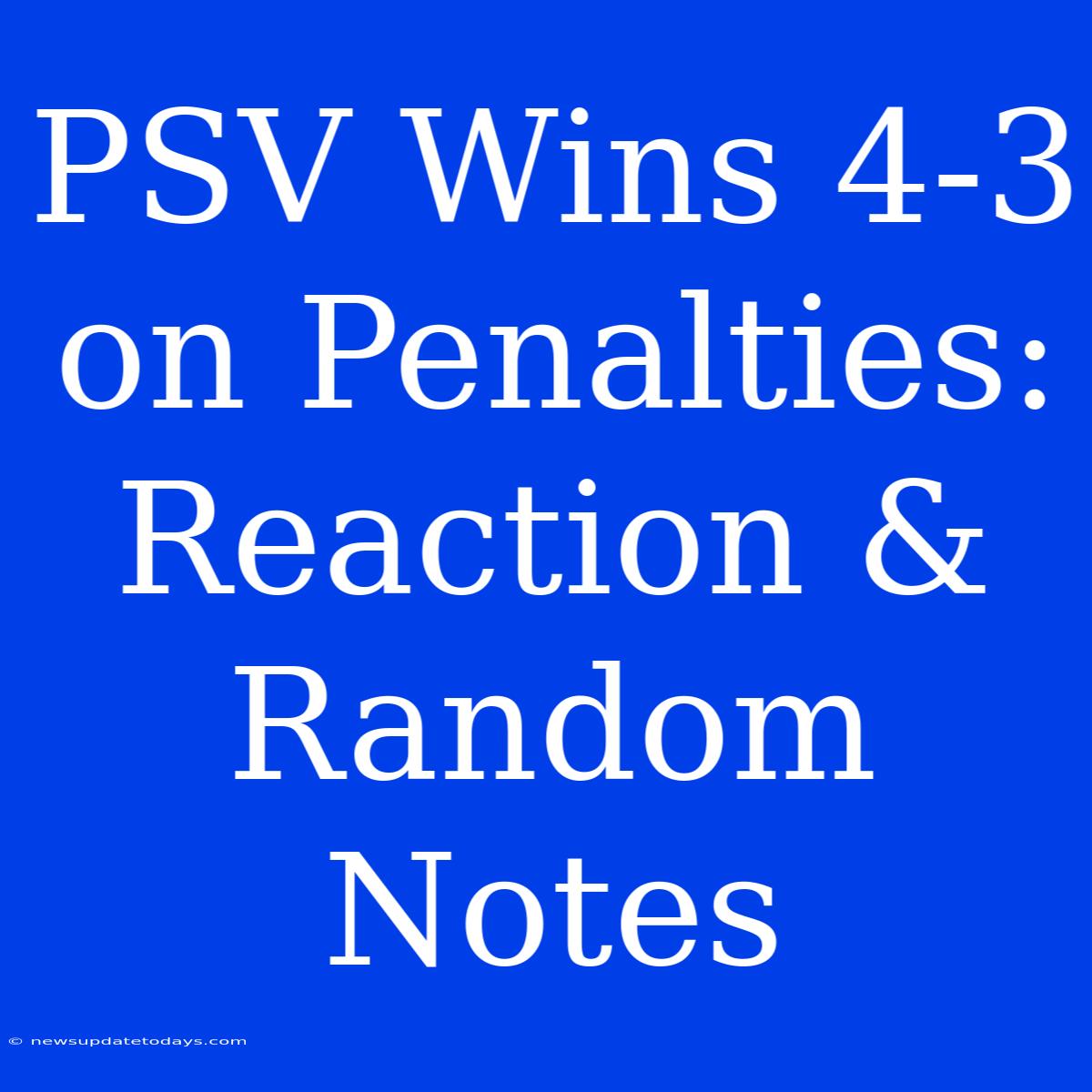 PSV Wins 4-3 On Penalties: Reaction & Random Notes