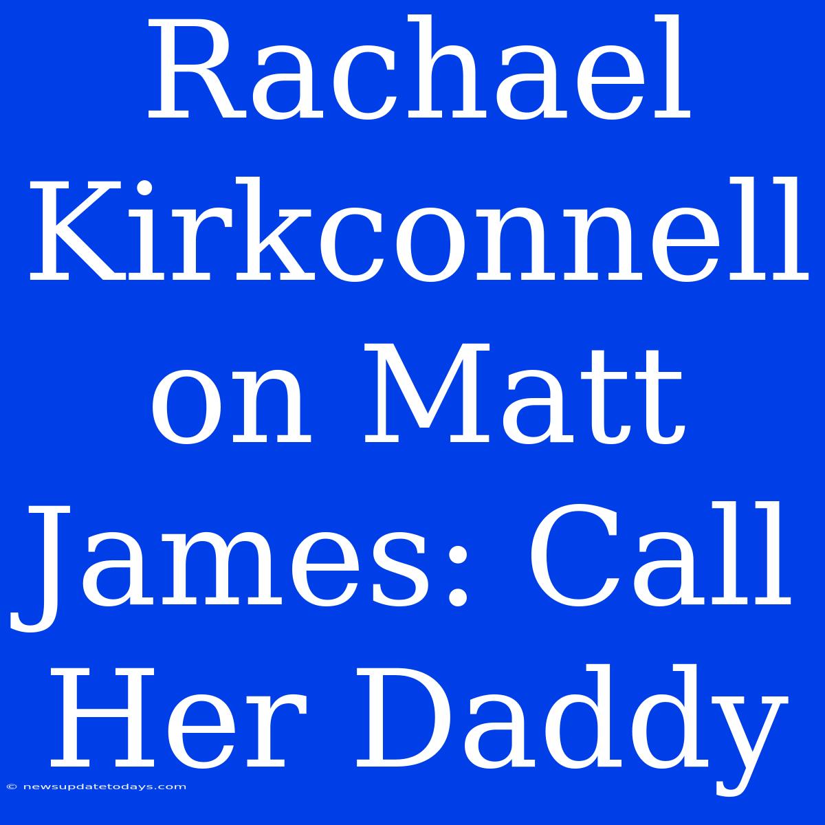 Rachael Kirkconnell On Matt James: Call Her Daddy