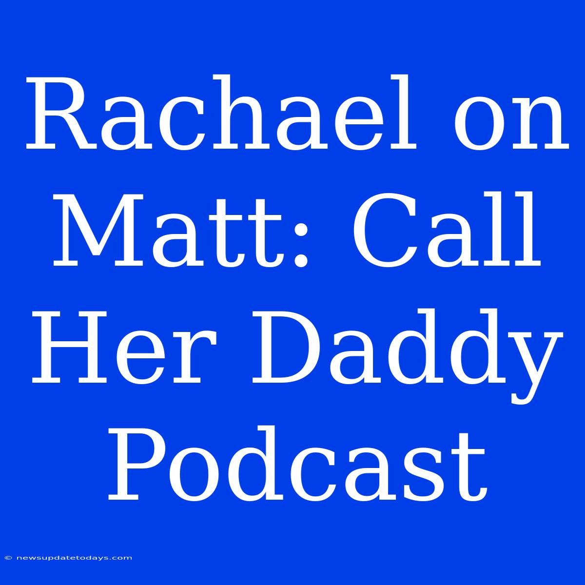 Rachael On Matt: Call Her Daddy Podcast