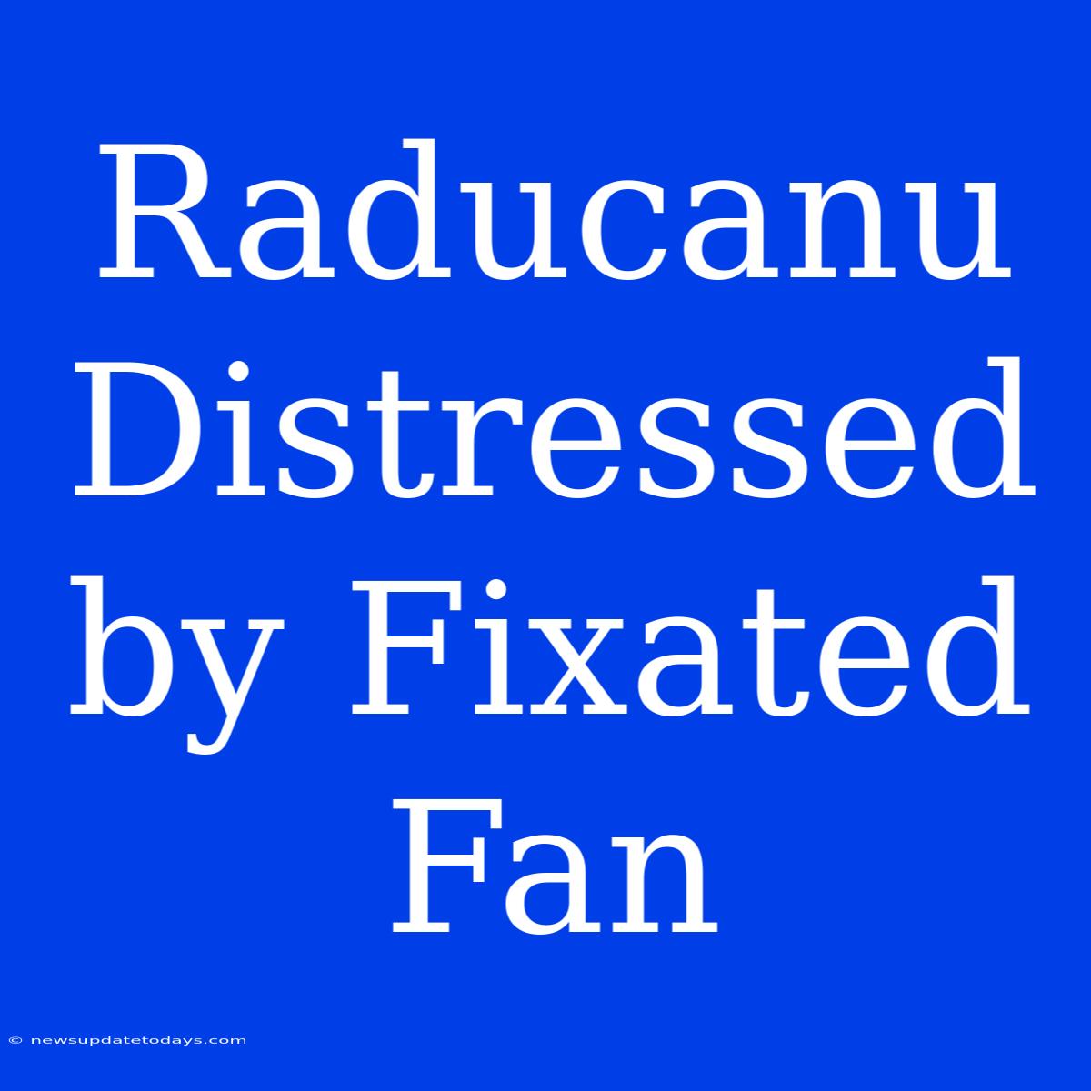 Raducanu Distressed By Fixated Fan