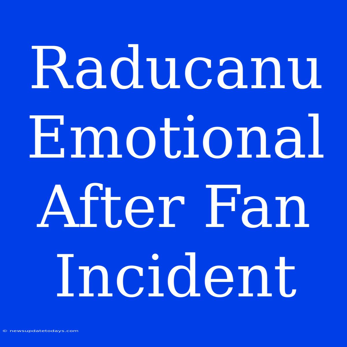 Raducanu Emotional After Fan Incident