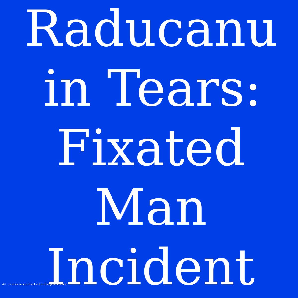 Raducanu In Tears: Fixated Man Incident