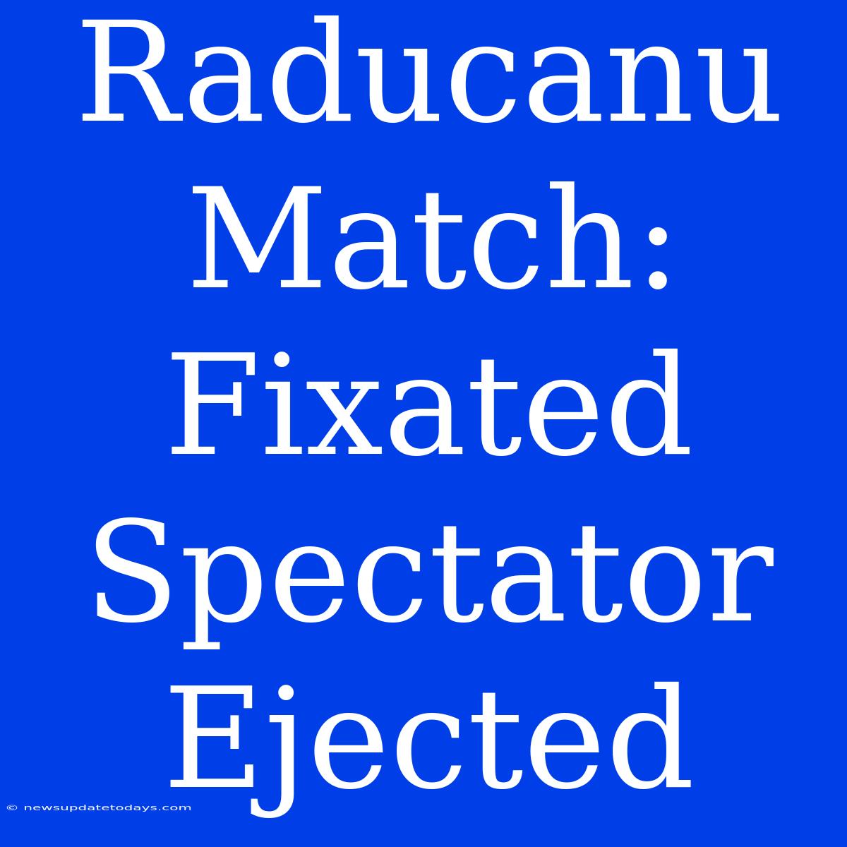 Raducanu Match: Fixated Spectator Ejected