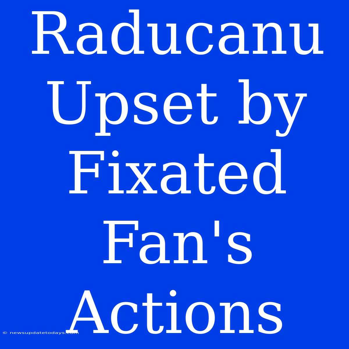 Raducanu Upset By Fixated Fan's Actions