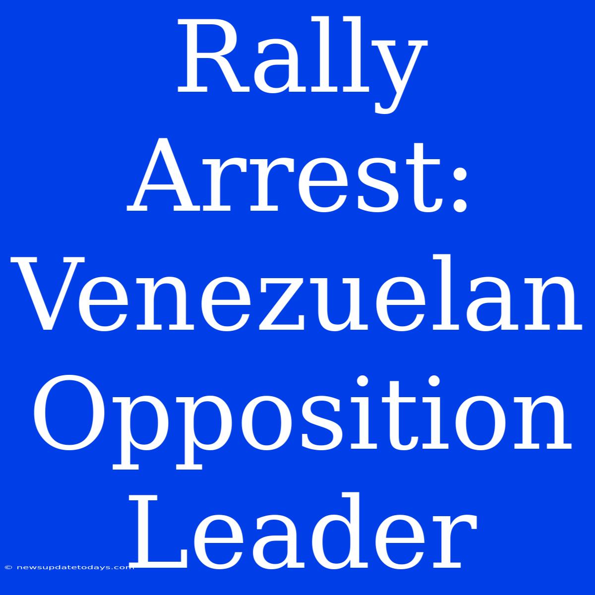 Rally Arrest: Venezuelan Opposition Leader