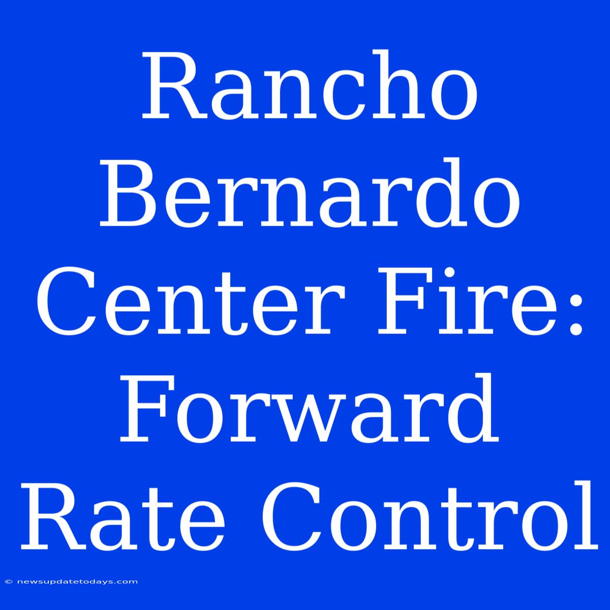 Rancho Bernardo Center Fire: Forward Rate Control