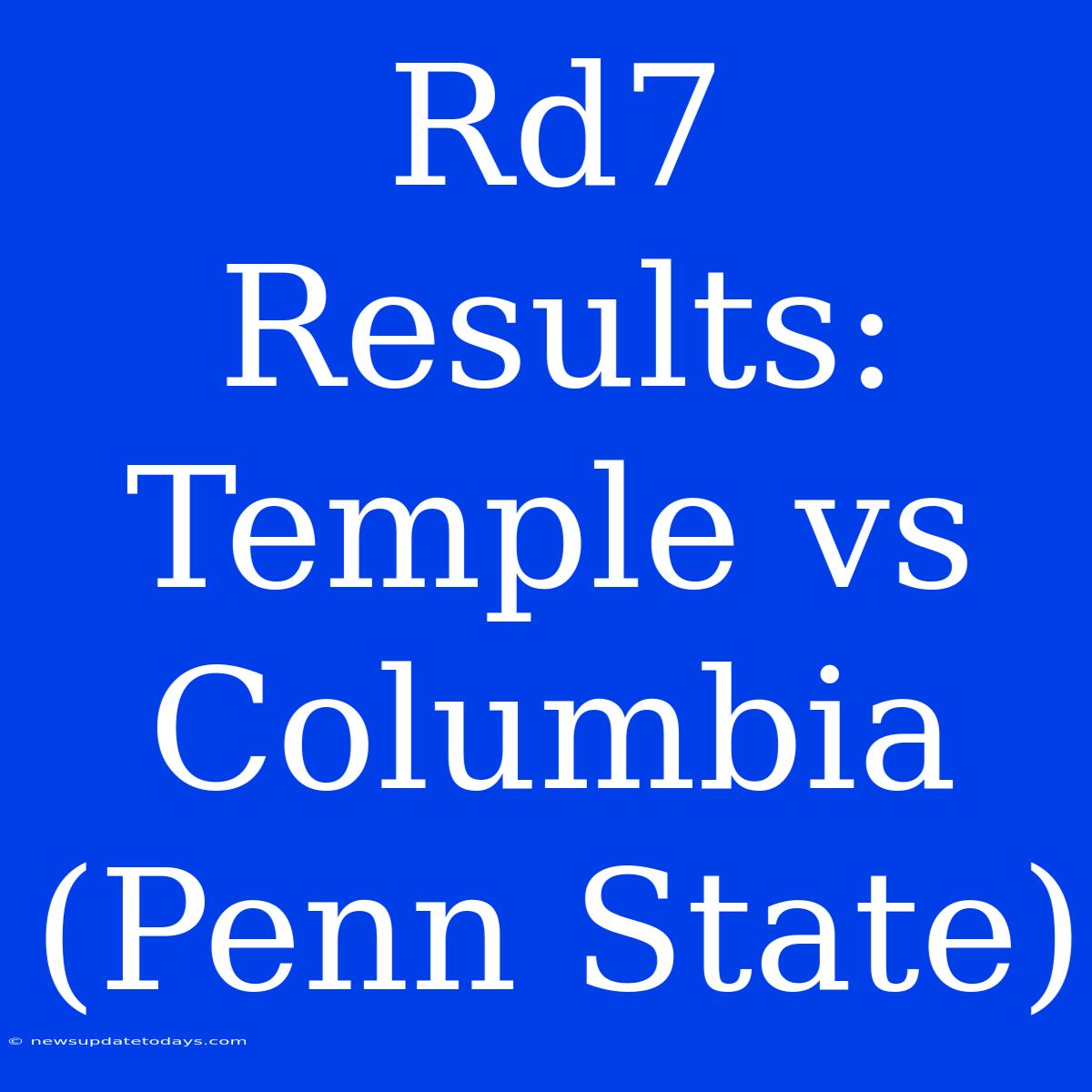 Rd7 Results: Temple Vs Columbia (Penn State)