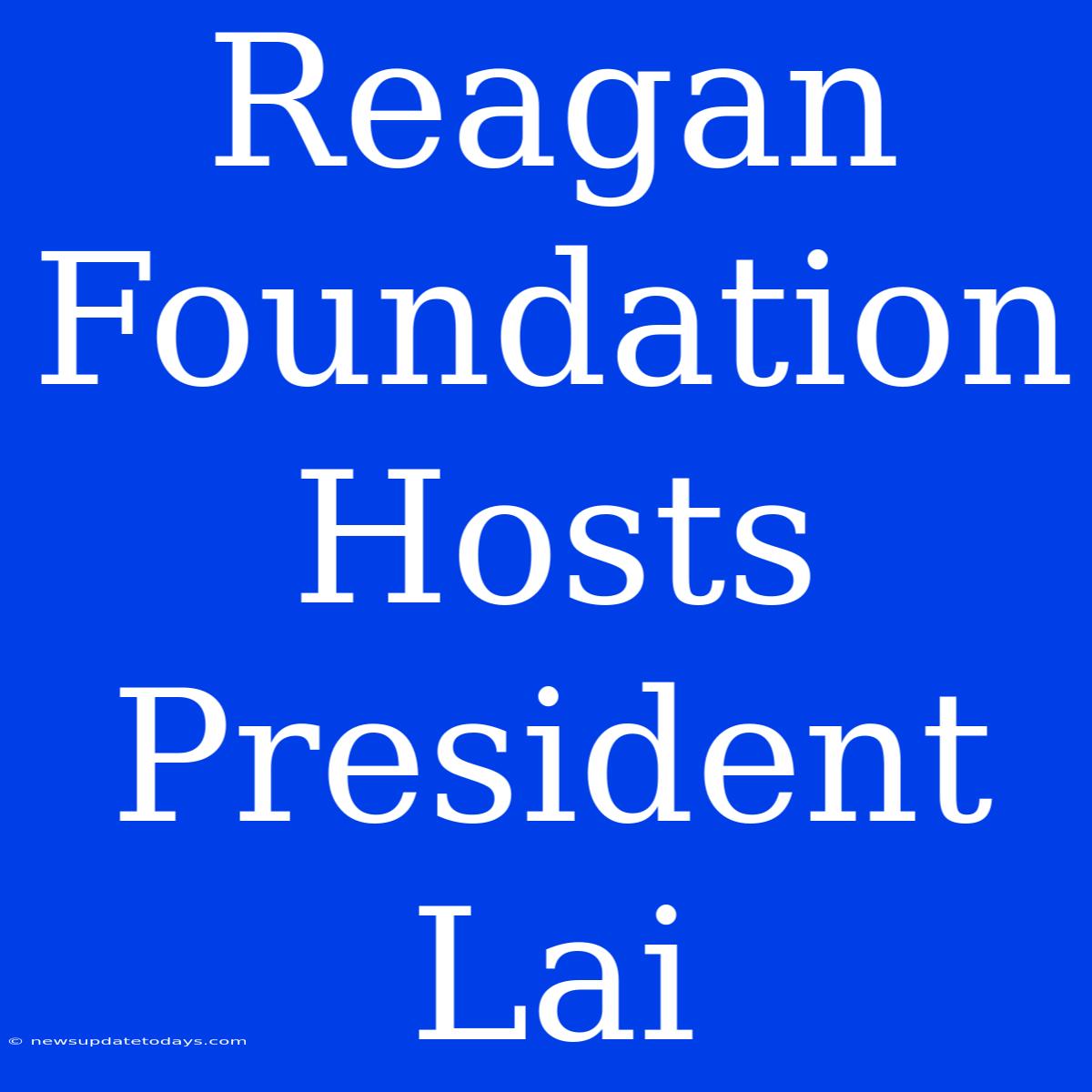 Reagan Foundation Hosts President Lai