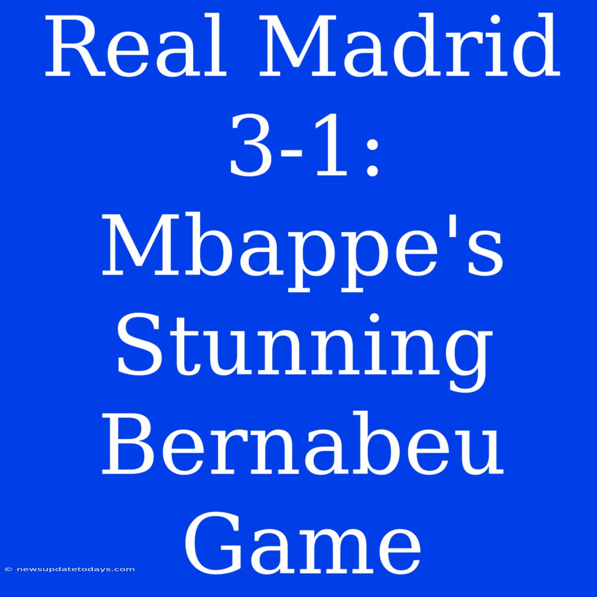 Real Madrid 3-1: Mbappe's Stunning Bernabeu Game