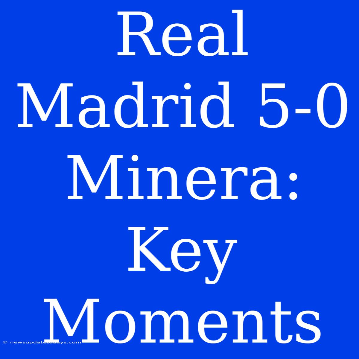 Real Madrid 5-0 Minera: Key Moments