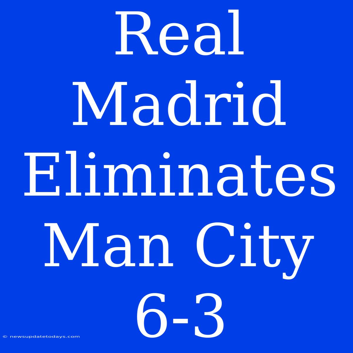 Real Madrid Eliminates Man City 6-3