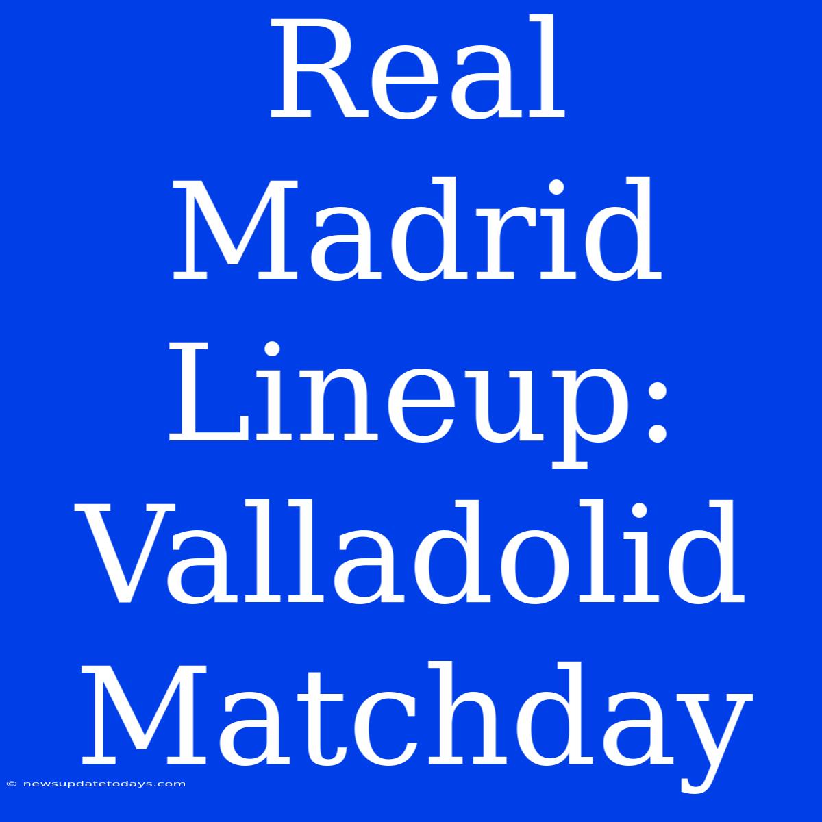 Real Madrid Lineup: Valladolid Matchday