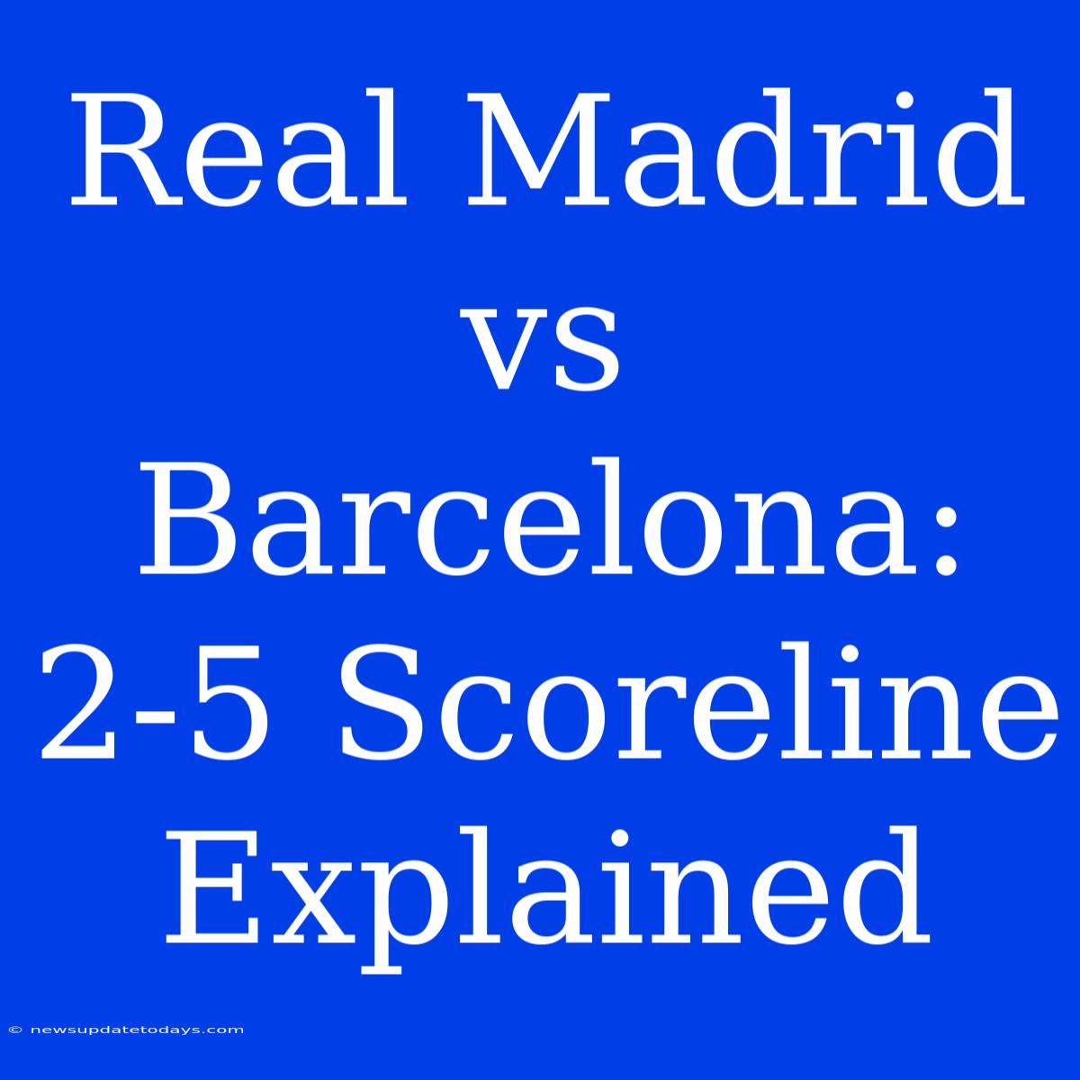 Real Madrid Vs Barcelona: 2-5 Scoreline Explained