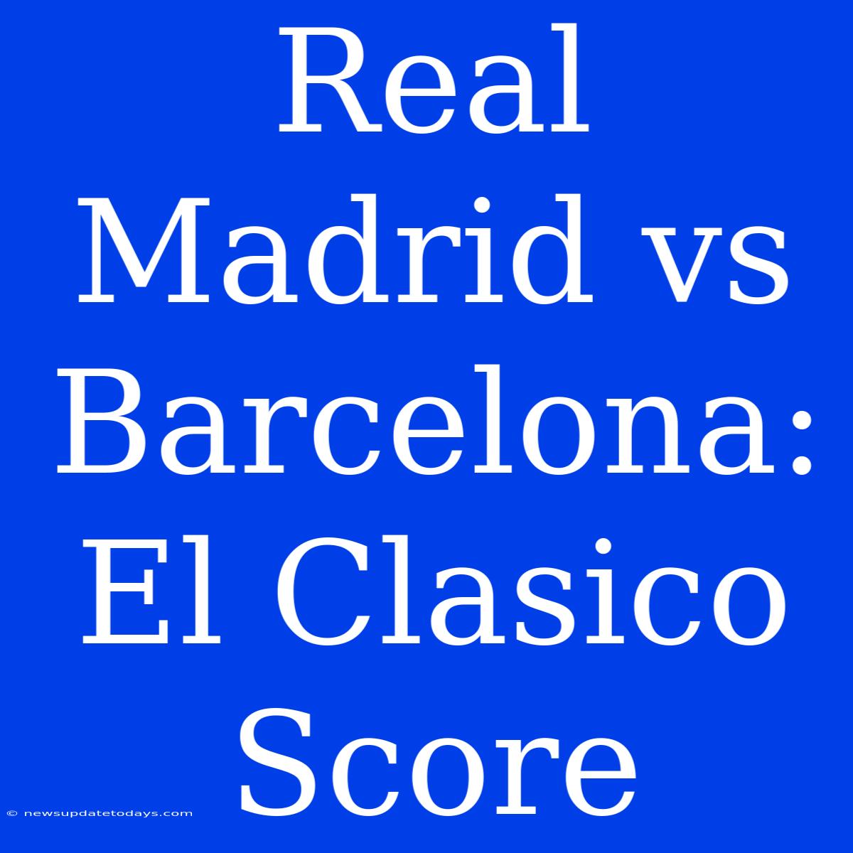 Real Madrid Vs Barcelona: El Clasico Score