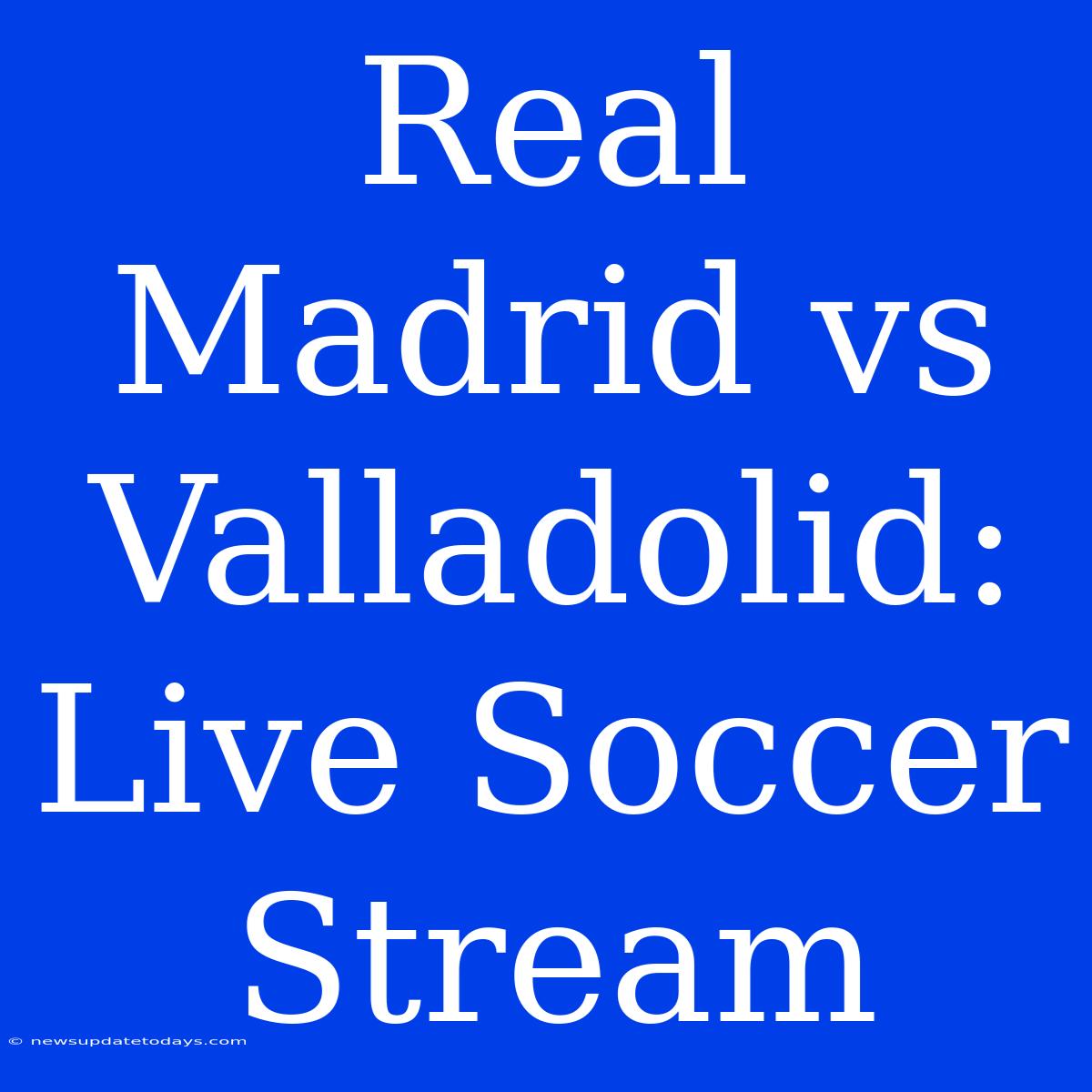 Real Madrid Vs Valladolid: Live Soccer Stream