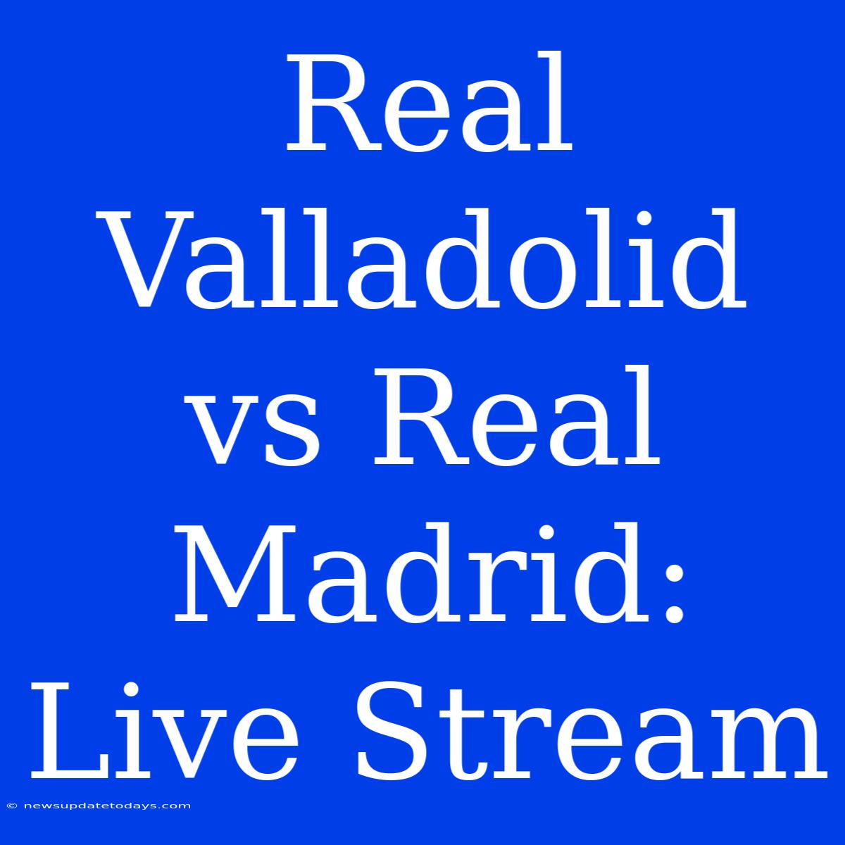 Real Valladolid Vs Real Madrid: Live Stream