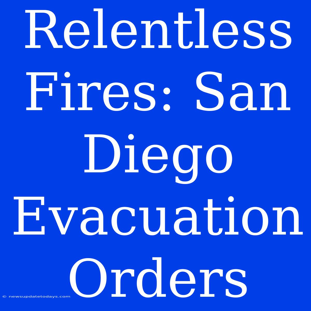 Relentless Fires: San Diego Evacuation Orders