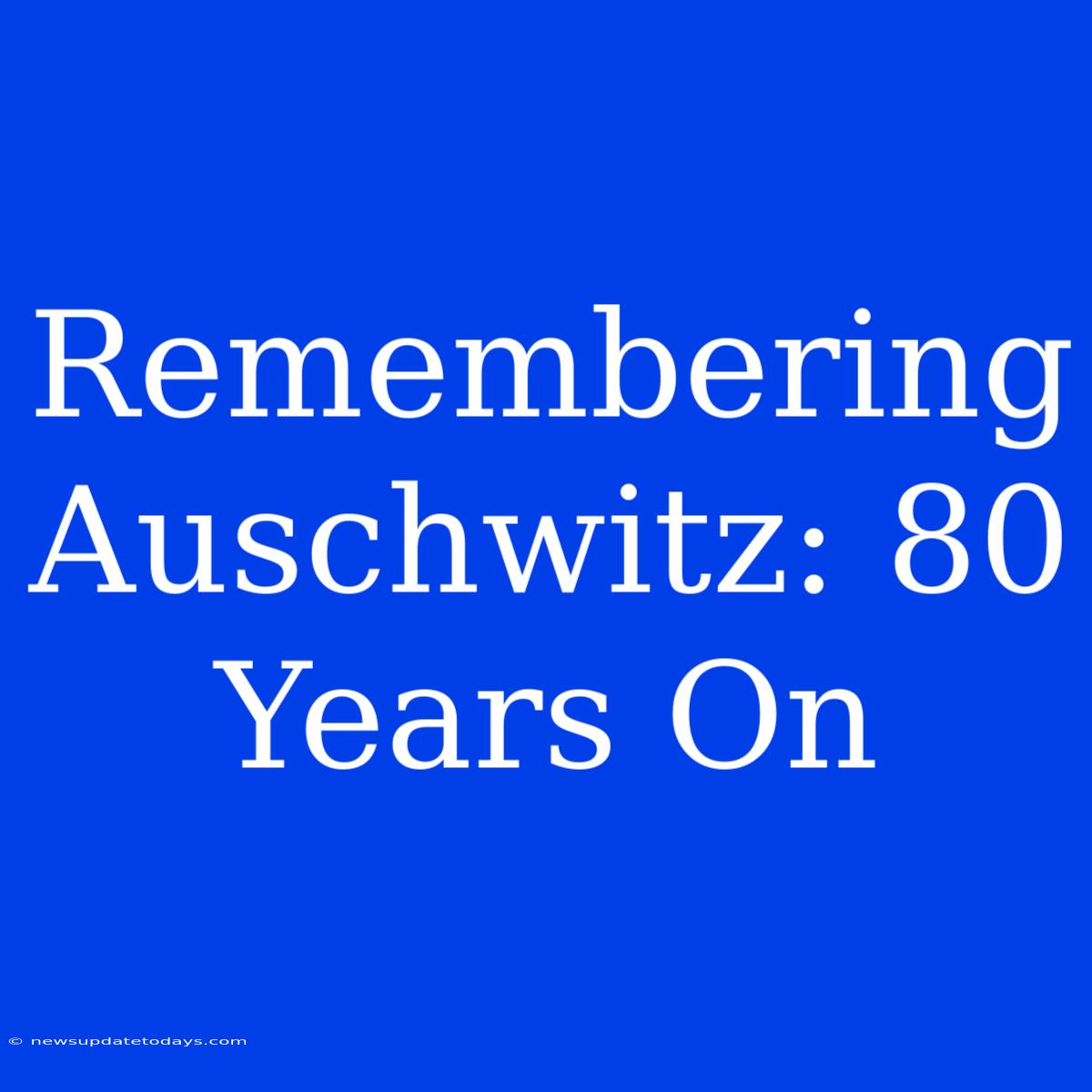 Remembering Auschwitz: 80 Years On