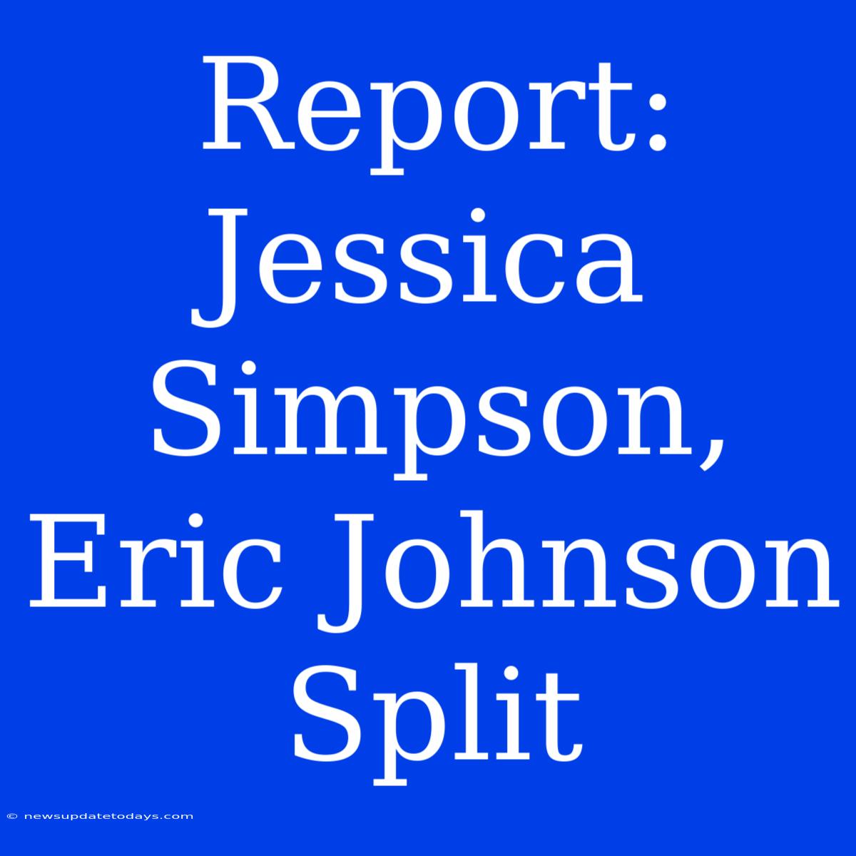 Report: Jessica Simpson, Eric Johnson Split