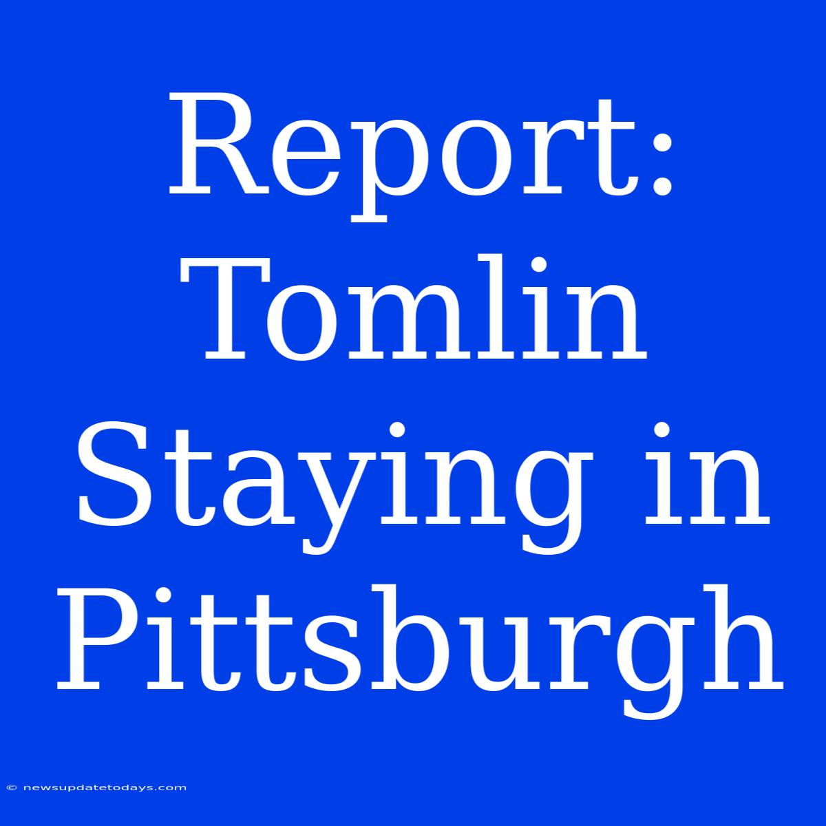 Report: Tomlin Staying In Pittsburgh