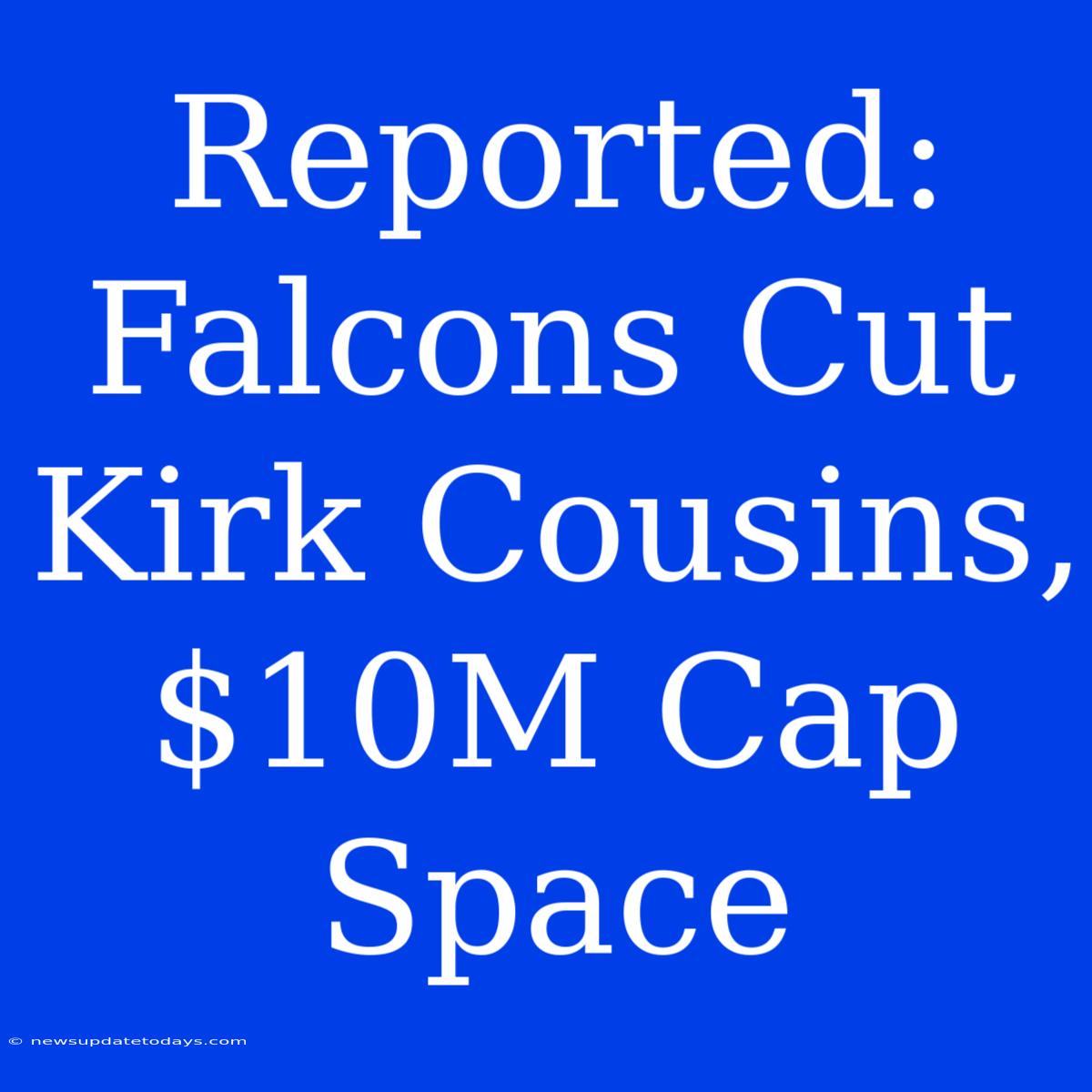 Reported: Falcons Cut Kirk Cousins, $10M Cap Space