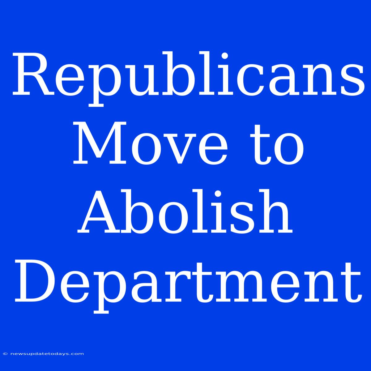 Republicans Move To Abolish Department