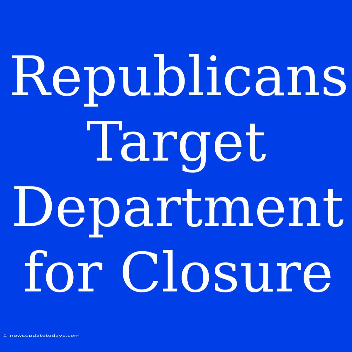 Republicans Target Department For Closure