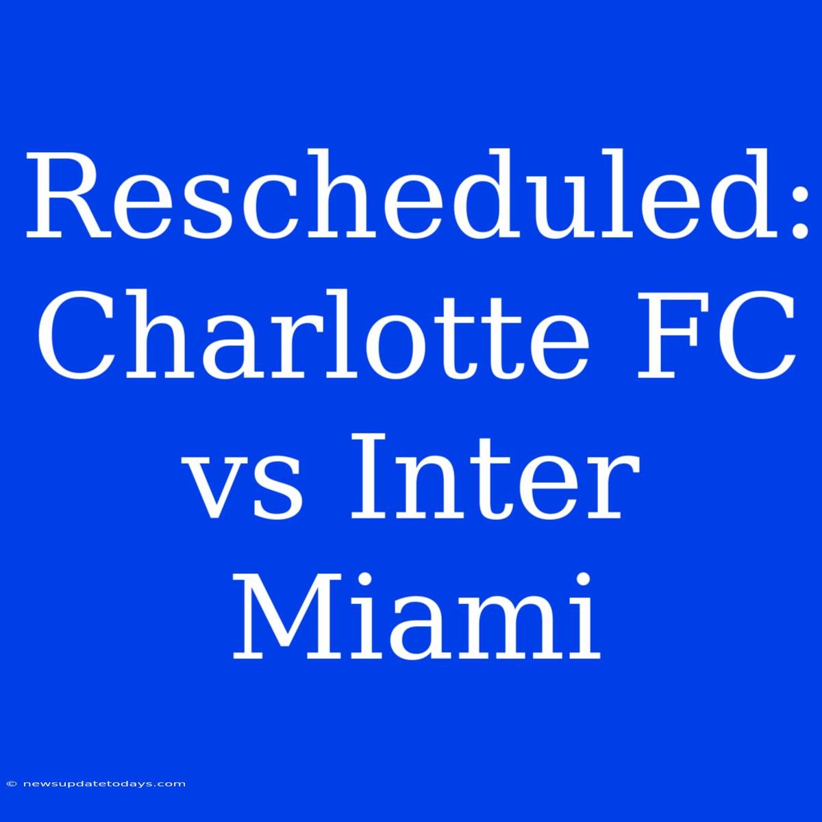 Rescheduled: Charlotte FC Vs Inter Miami