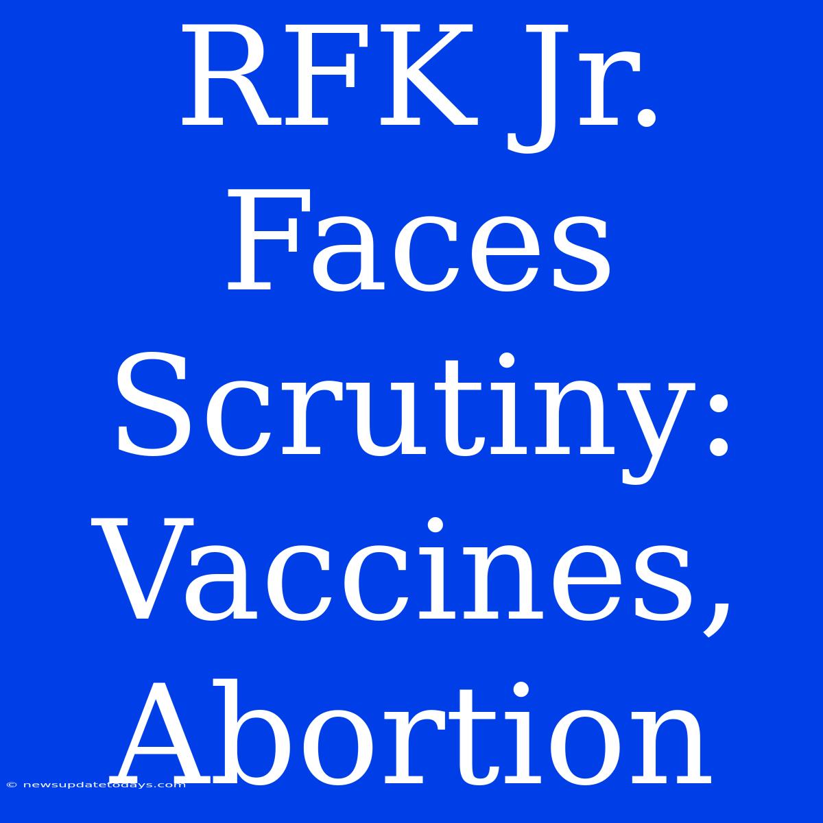 RFK Jr. Faces Scrutiny: Vaccines, Abortion