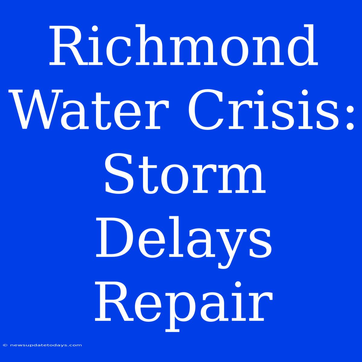 Richmond Water Crisis: Storm Delays Repair