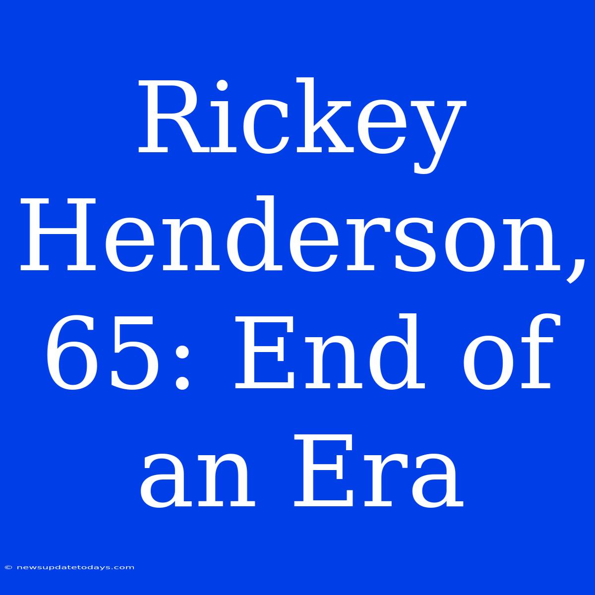 Rickey Henderson, 65: End Of An Era