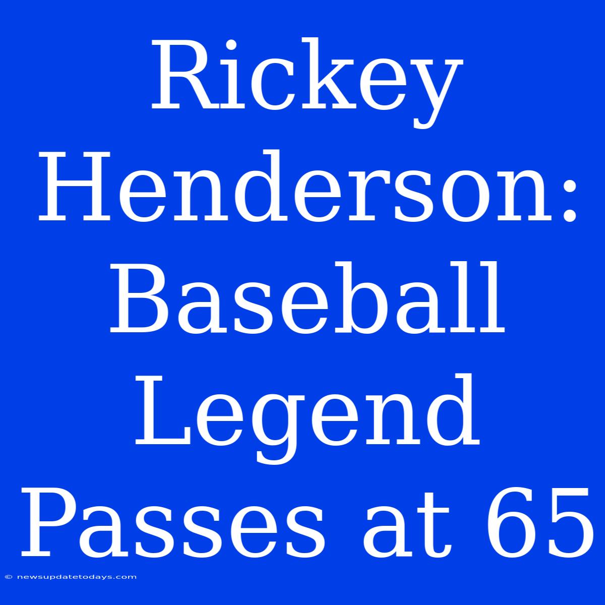 Rickey Henderson: Baseball Legend Passes At 65