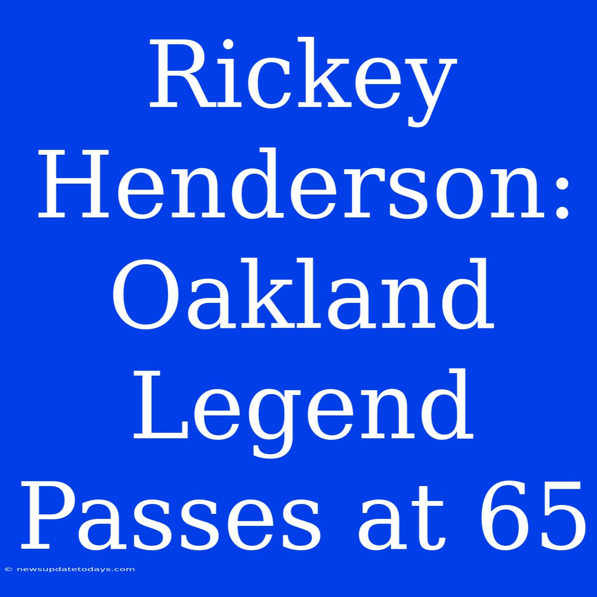 Rickey Henderson: Oakland Legend Passes At 65