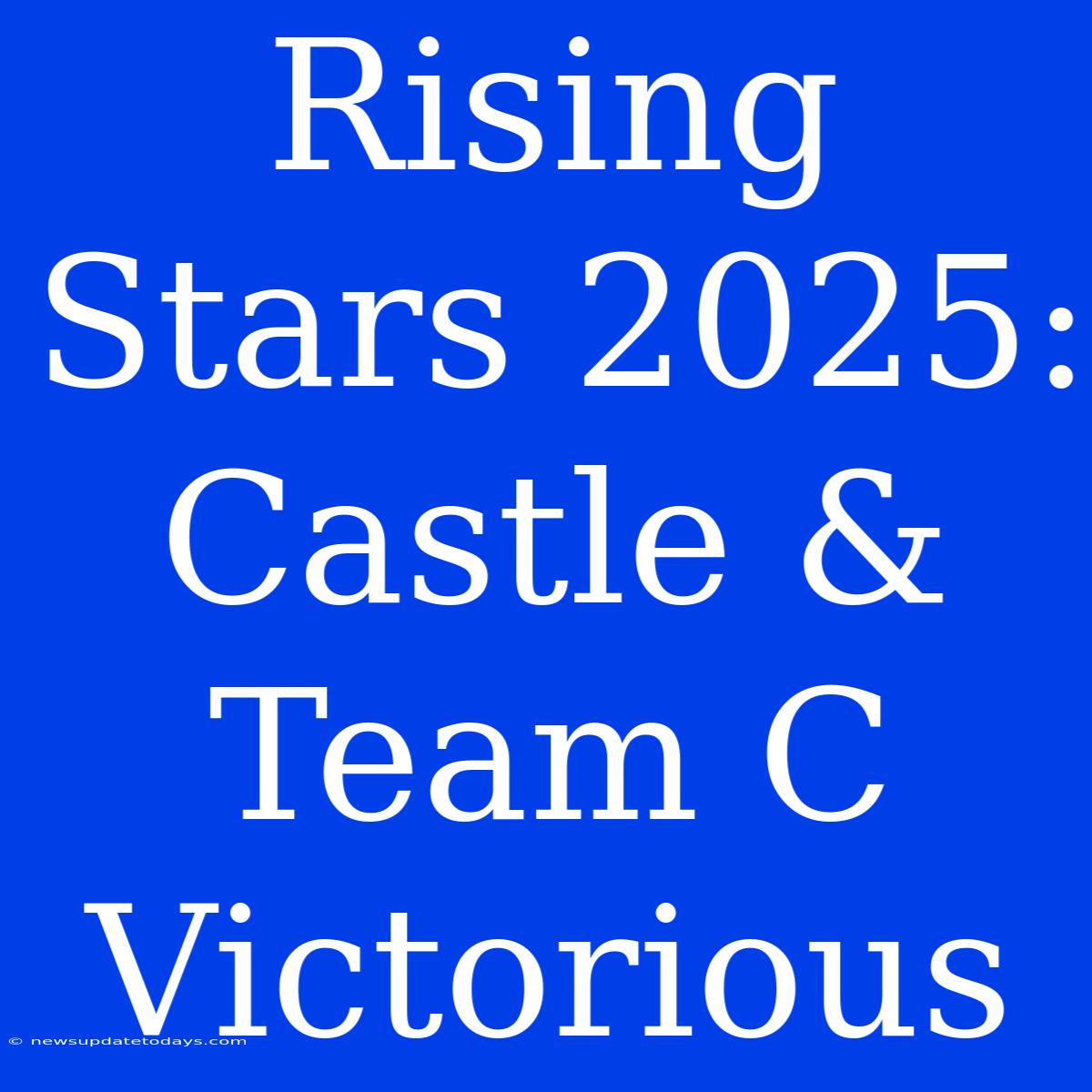 Rising Stars 2025: Castle & Team C Victorious