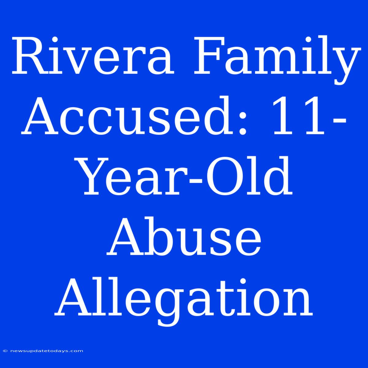 Rivera Family Accused: 11-Year-Old Abuse Allegation