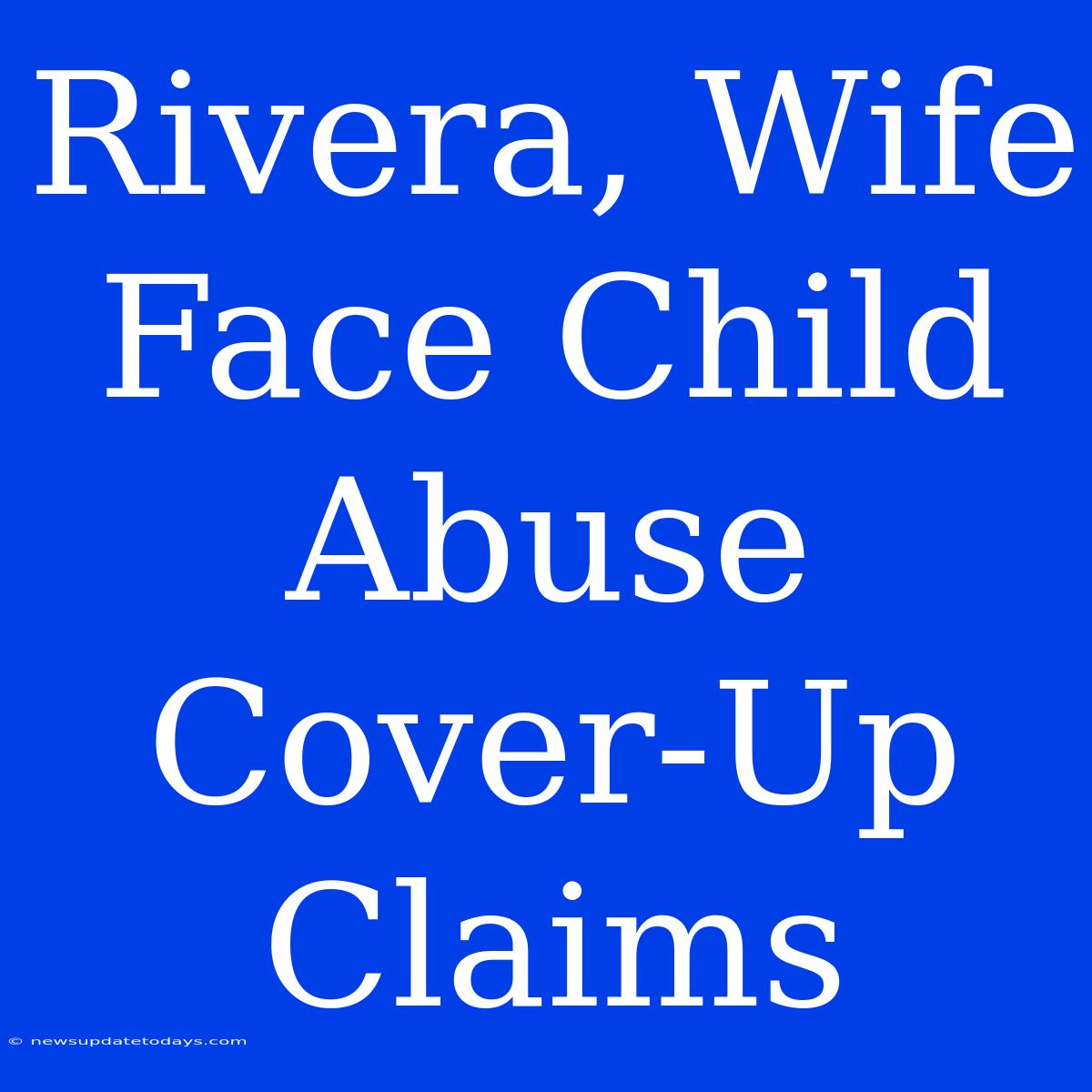 Rivera, Wife Face Child Abuse Cover-Up Claims