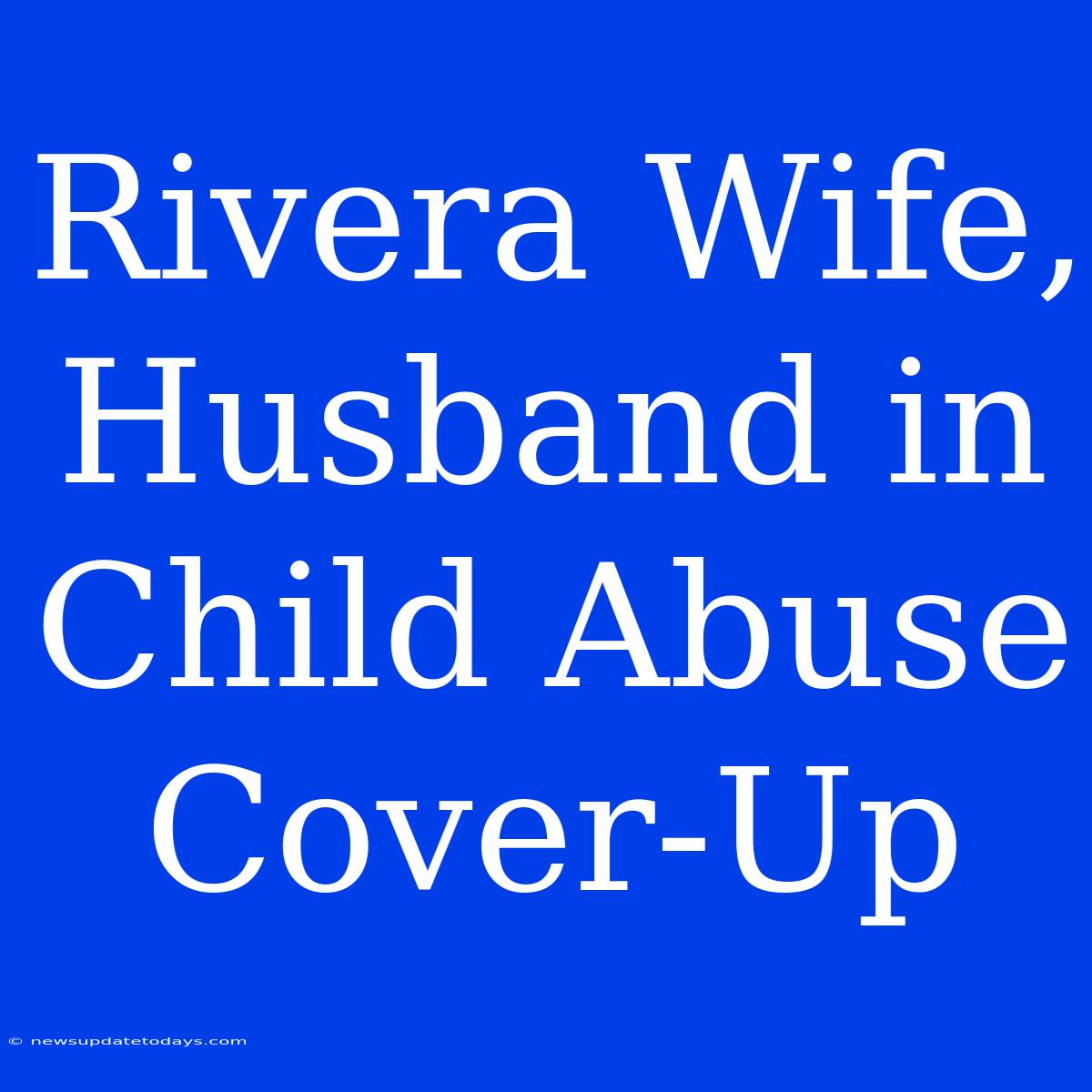 Rivera Wife, Husband In Child Abuse Cover-Up