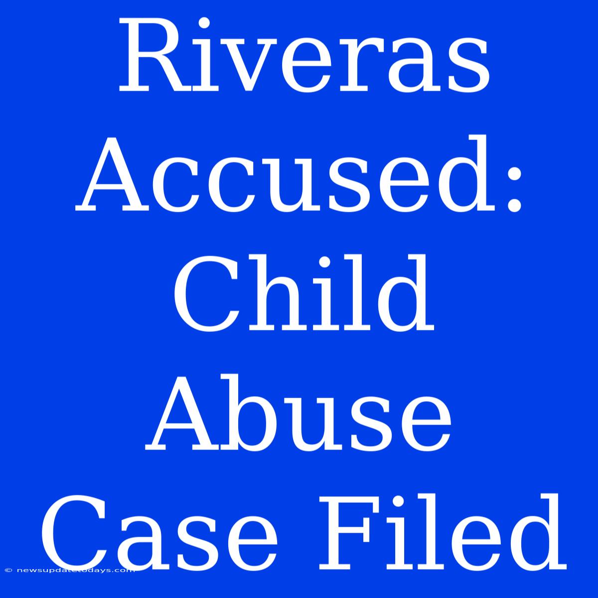 Riveras Accused: Child Abuse Case Filed